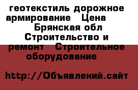 геотекстиль дорожное армирование › Цена ­ 100 - Брянская обл. Строительство и ремонт » Строительное оборудование   